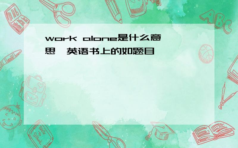 work alone是什么意思,英语书上的如题目