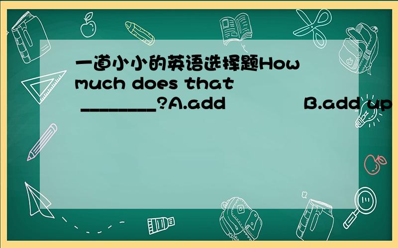 一道小小的英语选择题How much does that ________?A.add             B.add up            C.add to            D.add up to答案是D能否剖析一下句子结构以及该短语的用法?