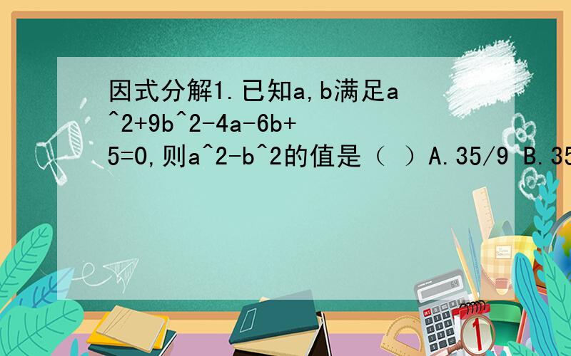 因式分解1.已知a,b满足a^2+9b^2-4a-6b+5=0,则a^2-b^2的值是（ ）A.35/9 B.35/7 C.33/9 D.33/7