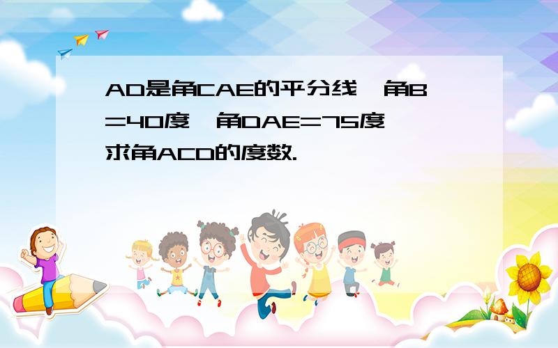 AD是角CAE的平分线,角B=40度,角DAE=75度,求角ACD的度数.