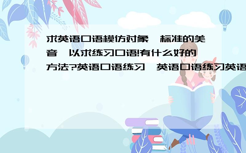 求英语口语模仿对象,标准的美音,以求练习口语!有什么好的方法?英语口语练习,英语口语练习英语口语练习有什么好方法?