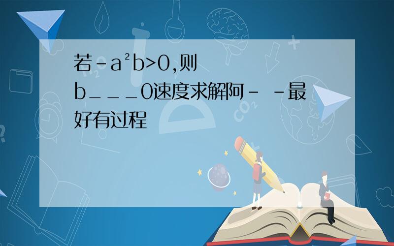 若-a²b>0,则b___0速度求解阿- -最好有过程