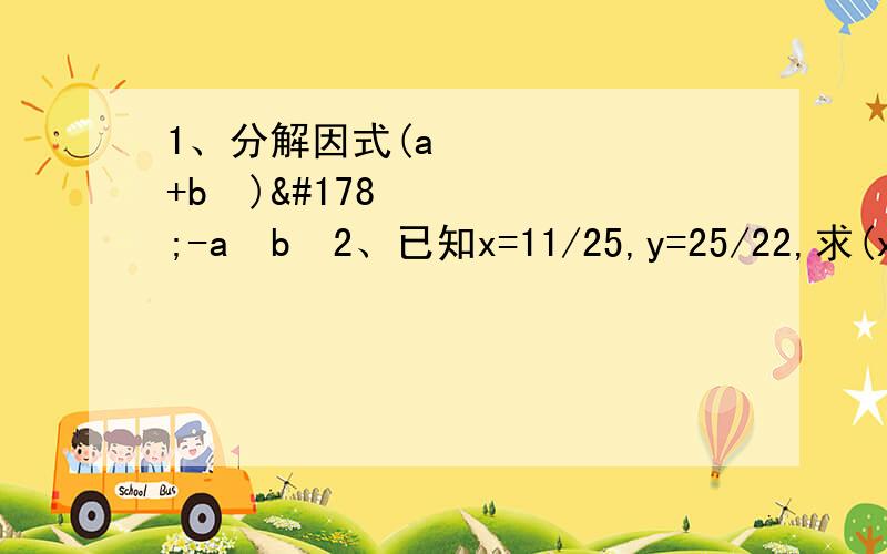 1、分解因式(a²+b²)²-a²b²2、已知x=11/25,y=25/22,求(x+y)²-(x-y)²的值