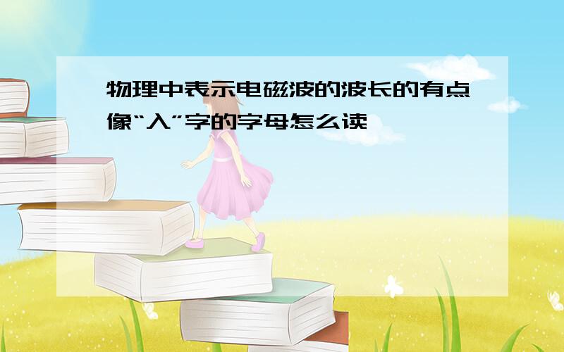 物理中表示电磁波的波长的有点像“入”字的字母怎么读