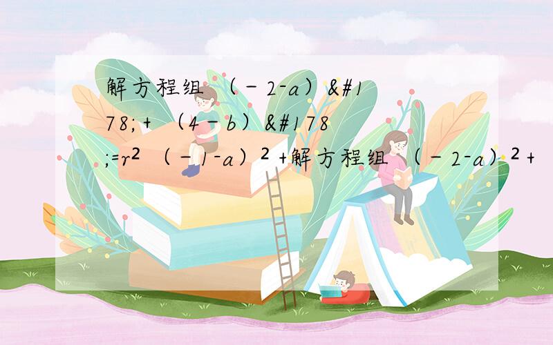 解方程组 （－2-a）²＋（4－b）²=r² （－1-a）² +解方程组 （－2-a）²＋（4－b）²=r² （－1-a）² + （3－b）²=r² （2－a）²＋（6－b）²=r²