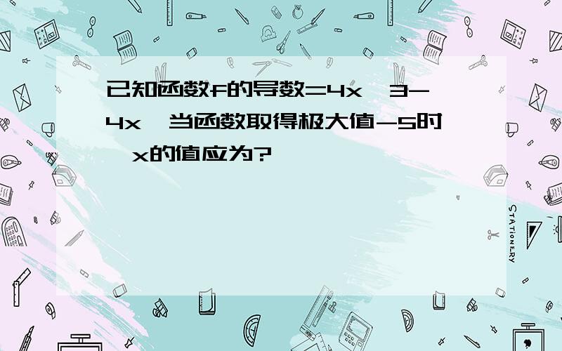 已知函数f的导数=4x^3-4x,当函数取得极大值-5时,x的值应为?