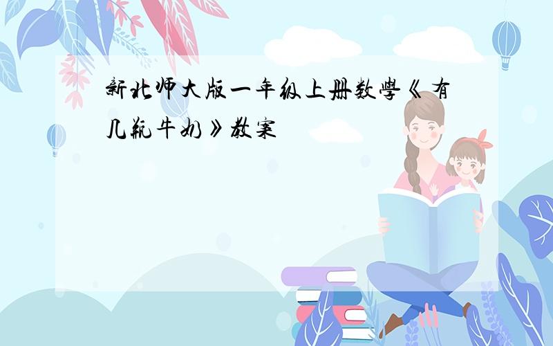 新北师大版一年级上册数学《有几瓶牛奶》教案