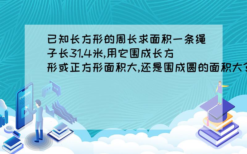 已知长方形的周长求面积一条绳子长31.4米,用它围成长方形或正方形面积大,还是围成圆的面积大?（请计算出相关数据）关键在于长方形的面积，其他我都会，也知道圆大，3Q