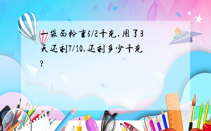 一袋面粉重5/2千克,用了3天还剩7/10,还剩多少千克?