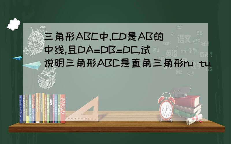 三角形ABC中,CD是AB的中线,且DA=DB=DC,试说明三角形ABC是直角三角形ru tu