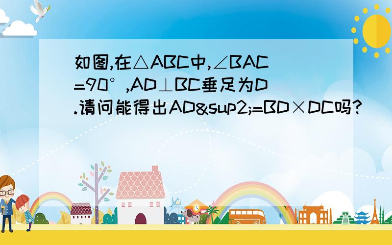 如图,在△ABC中,∠BAC=90°,AD⊥BC垂足为D.请问能得出AD²=BD×DC吗?