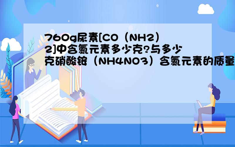 760g尿素[CO（NH2）2]中含氮元素多少克?与多少克硝酸铵（NH4NO3）含氮元素的质量相等?急得很,