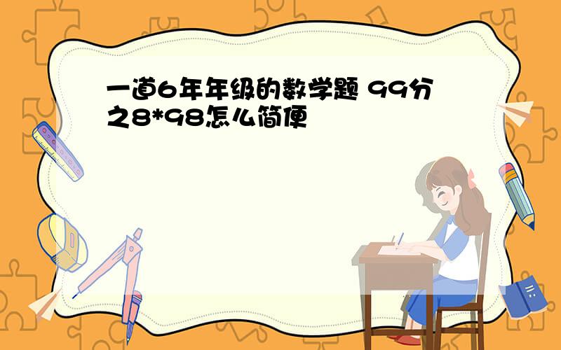 一道6年年级的数学题 99分之8*98怎么简便