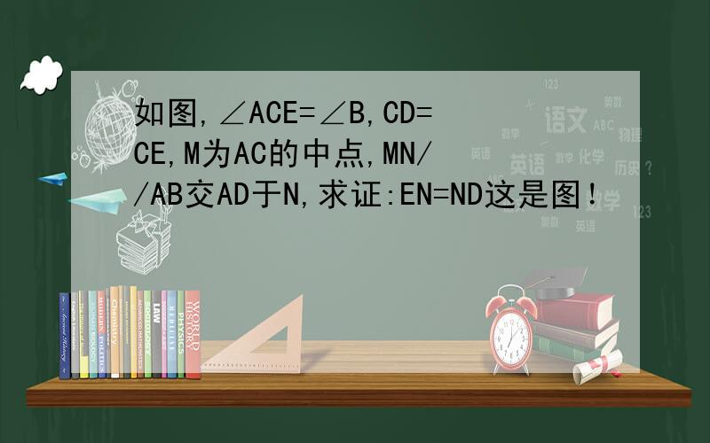 如图,∠ACE=∠B,CD=CE,M为AC的中点,MN//AB交AD于N,求证:EN=ND这是图！