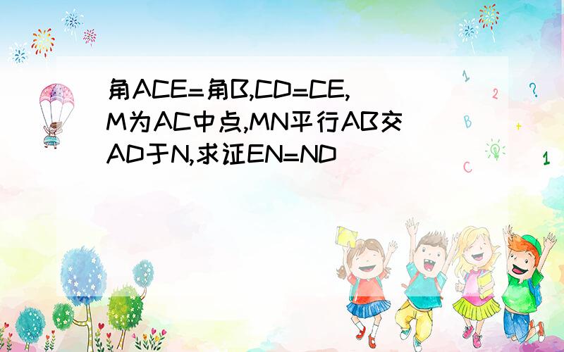 角ACE=角B,CD=CE,M为AC中点,MN平行AB交AD于N,求证EN=ND