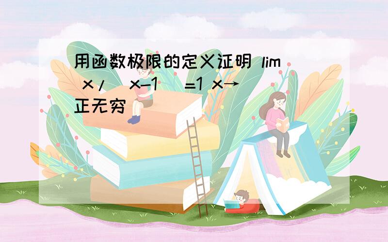 用函数极限的定义证明 lim x/（x-1） =1 x→正无穷