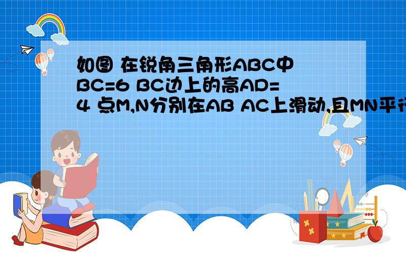 如图 在锐角三角形ABC中 BC=6 BC边上的高AD=4 点M,N分别在AB AC上滑动,且MN平行BC,以MN为边向下作正方MPNQ,设其长为X,正方形MPQN与三角形ABC公共部分面积为Y（Y>0)1.当x=———时 PQ恰好落在BC边上（要