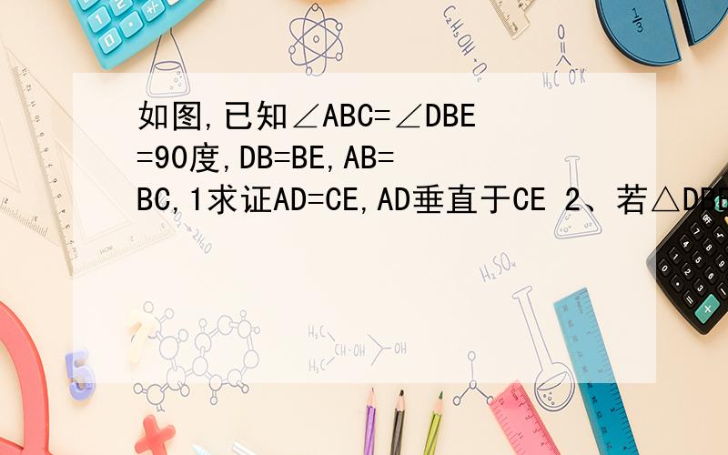 如图,已知∠ABC=∠DBE=90度,DB=BE,AB=BC,1求证AD=CE,AD垂直于CE 2、若△DBE绕点B旋转到△ABC外部.其他条条件不变,则（1）中的结论是否仍成立?请证明