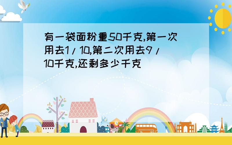 有一袋面粉重50千克,第一次用去1/10,第二次用去9/10千克,还剩多少千克