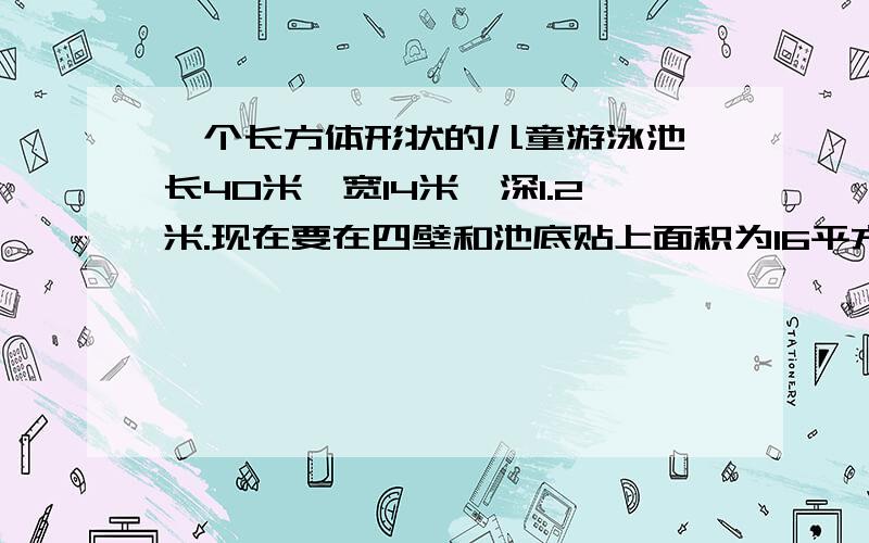 一个长方体形状的儿童游泳池,长40米、宽14米,深1.2米.现在要在四壁和池底贴上面积为16平方分米的正方形瓷砖,需要多少块?