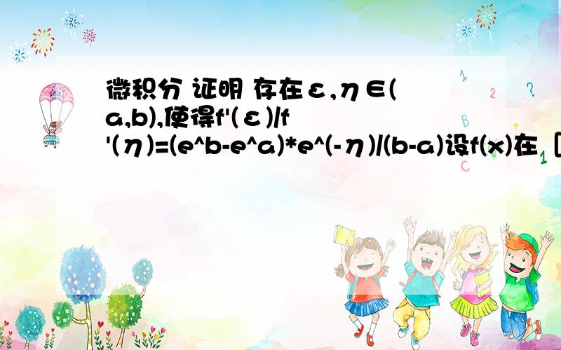 微积分 证明 存在ε,η∈(a,b),使得f'(ε)/f'(η)=(e^b-e^a)*e^(-η)/(b-a)设f(x)在［a,b]上连续,在(a,b)内可导,且f'(x)≠0,试证：存在ε,η∈（a,b),使得f'(ε)/f'(η)=（e^b-e^a）*e^(-η)/(b-a)