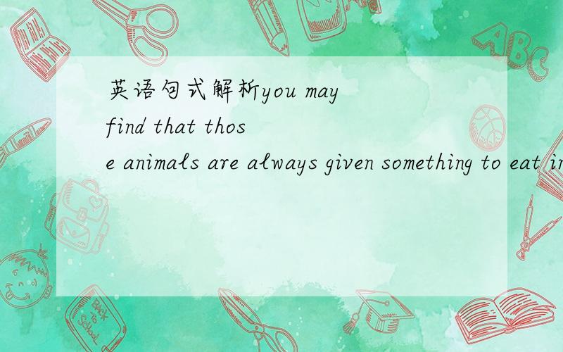 英语句式解析you may find that those animals are always given something to eat in return for doing them .这是什么句型