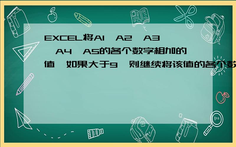 EXCEL将A1,A2,A3,A4,A5的各个数字相加的值,如果大于9,则继续将该值的各个数字相加,直到小于等于9.A1=6,A2=6,A3=6,A4=6,A5=5.即：A1+A2+A3+A4+A5=6+6+6+6+5=29=11=2用公式如何表达?