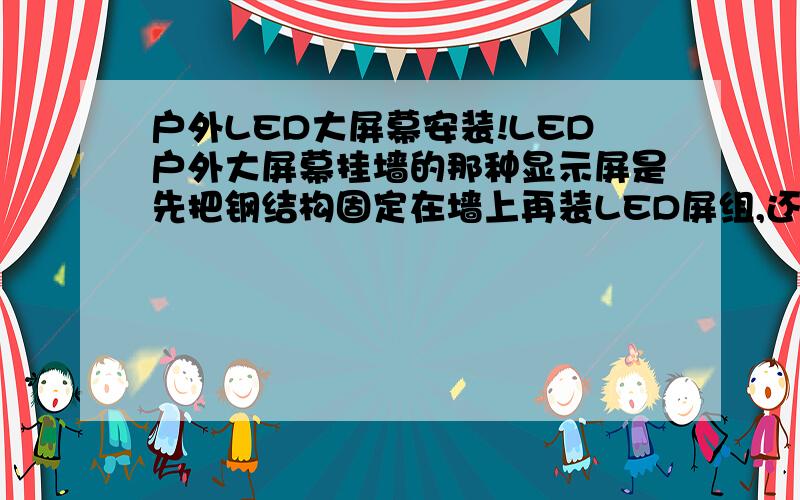 户外LED大屏幕安装!LED户外大屏幕挂墙的那种显示屏是先把钢结构固定在墙上再装LED屏组,还是在下面都装好后固定到墙上的（是磁柱式的）?如果是前者的话是不是装完屏幕最后还要把四周用