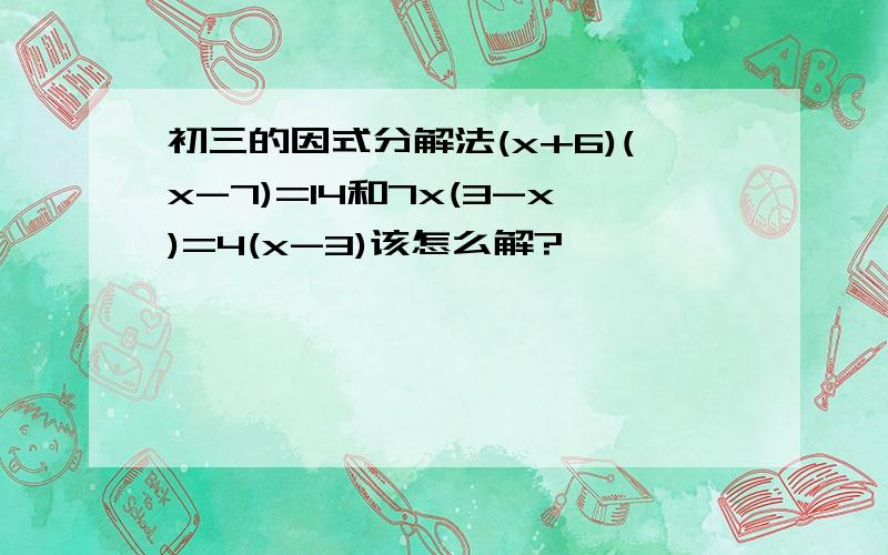 初三的因式分解法(x+6)(x-7)=14和7x(3-x)=4(x-3)该怎么解?