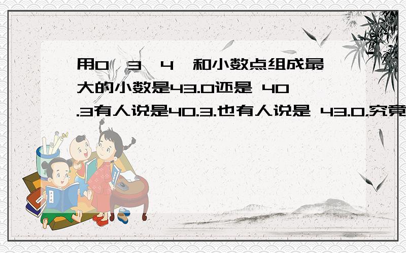 用0、3、4、和小数点组成最大的小数是43.0还是 40.3有人说是40.3.也有人说是 43.0，究竟是多少