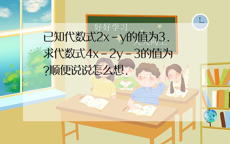 已知代数式2x-y的值为3.求代数式4x-2y-3的值为?顺便说说怎么想.