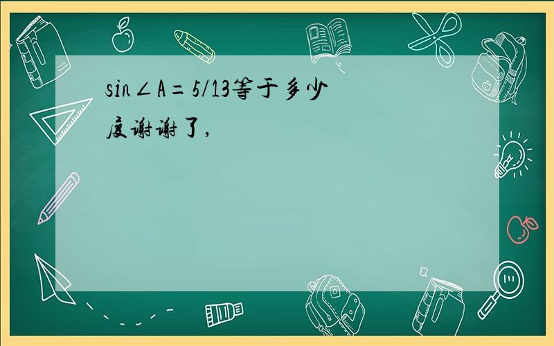 sin∠A=5/13等于多少度谢谢了,