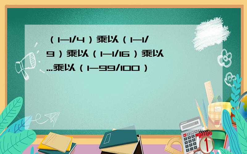 （1-1/4）乘以（1-1/9）乘以（1-1/16）乘以...乘以（1-99/100）