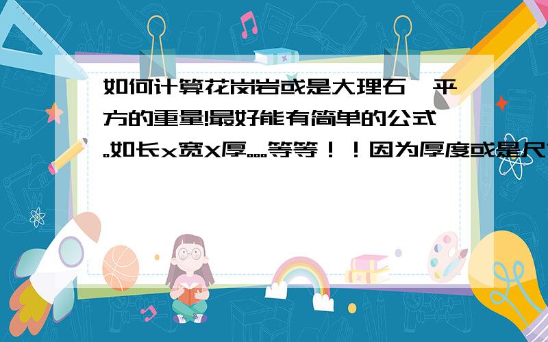 如何计算花岗岩或是大理石一平方的重量!最好能有简单的公式。如长x宽X厚。。。等等！！因为厚度或是尺寸不一样。。