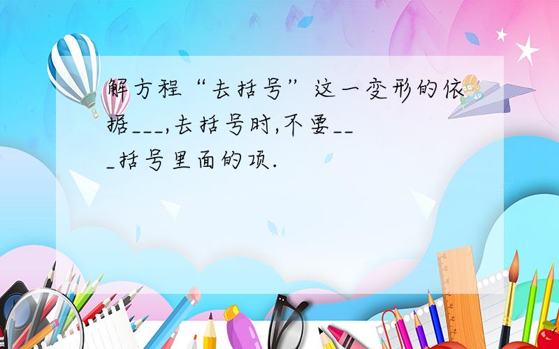 解方程“去括号”这一变形的依据___,去括号时,不要___括号里面的项.