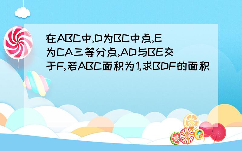 在ABC中,D为BC中点,E为CA三等分点,AD与BE交于F,若ABC面积为1,求BDF的面积