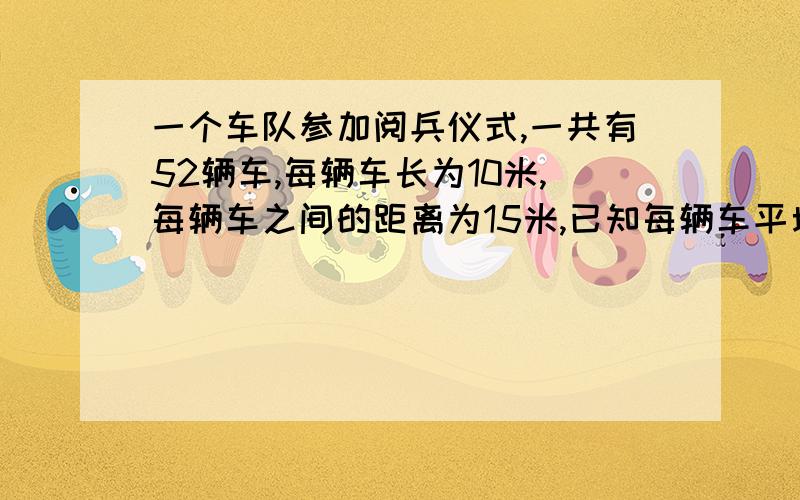 一个车队参加阅兵仪式,一共有52辆车,每辆车长为10米,每辆车之间的距离为15米,已知每辆车平均每分钟行