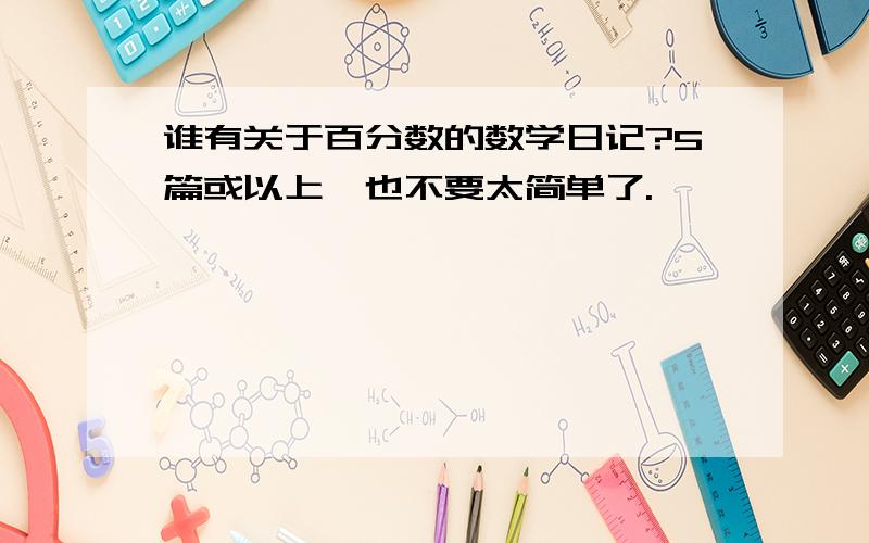 谁有关于百分数的数学日记?5篇或以上,也不要太简单了.