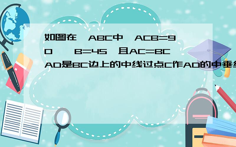 如图在△ABC中∠ACB=90°∠B=45°且AC=BCAD是BC边上的中线过点C作AD的中垂线交AB于F连接DE求证∠ADC=∠BDE