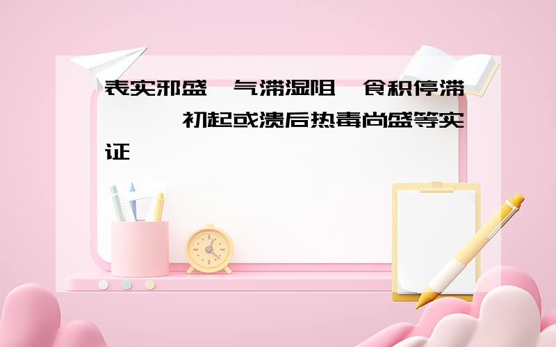 表实邪盛,气滞湿阻,食积停滞,痈疽初起或溃后热毒尚盛等实证,