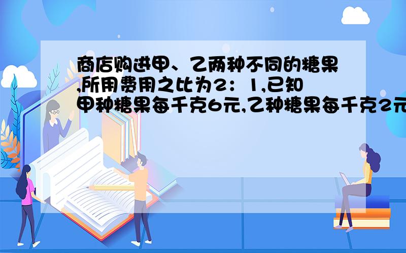 商店购进甲、乙两种不同的糖果,所用费用之比为2：1,已知甲种糖果每千克6元,乙种糖果每千克2元.如果把这两种糖果混在一起成为什锦糖,那么这种糖果的成本为每千克/元?答案:1.8或9/5不要方