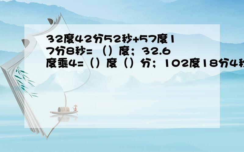 32度42分52秒+57度17分8秒= （）度；32.6度乘4=（）度（）分；102度18分4秒除以7=（）度（）分（）秒；9度17分乘5=（）度（）