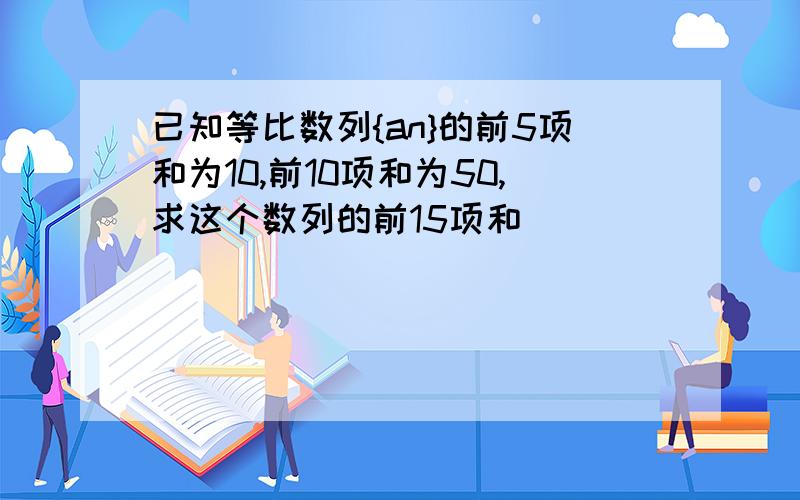 已知等比数列{an}的前5项和为10,前10项和为50,求这个数列的前15项和