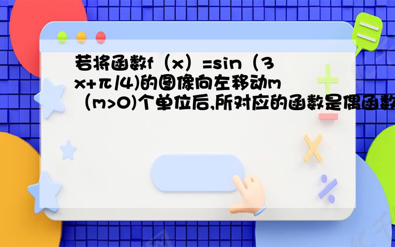 若将函数f（x）=sin（3x+π/4)的图像向左移动m（m>0)个单位后,所对应的函数是偶函数,则实数m的最小值是