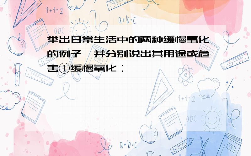 举出日常生活中的两种缓慢氧化的例子,并分别说出其用途或危害①缓慢氧化：                              ；用途：                               .②缓慢氧化：                              ；危害: