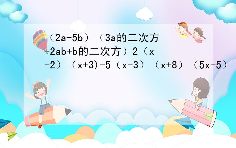 （2a-5b）（3a的二次方-2ab+b的二次方）2（x-2）（x+3)-5（x-3）（x+8）（5x-5）（2x+3）-2（3x-5）（4x-1）