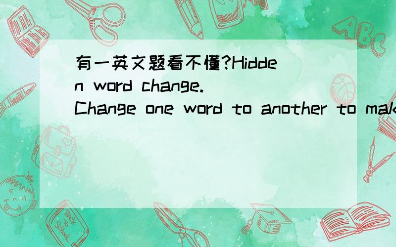 有一英文题看不懂?Hidden word change.Change one word to another to make a new one , one letter at a time .Then put them together ,and create another word when the puzzle is finished . Example:calm-kill ：balm ；ball ；bill；kill .Hidden wo