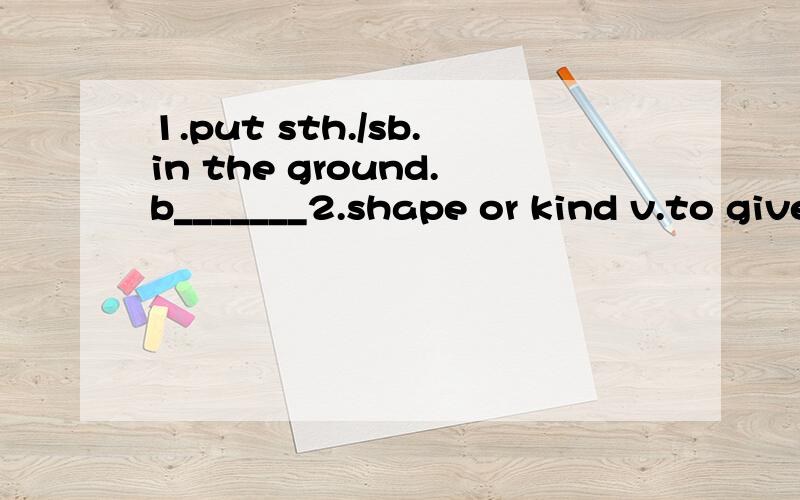 1.put sth./sb.in the ground.b_______2.shape or kind v.to give form to;shape f_______