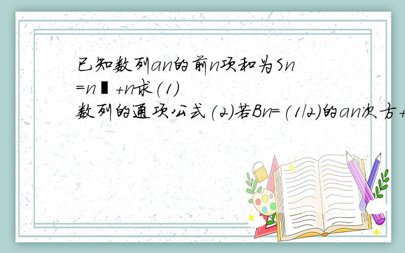 已知数列an的前n项和为Sn=n²+n求(1)数列的通项公式(2)若Bn=(1/2)的an次方+n 求数列Bn的前n项和Tn