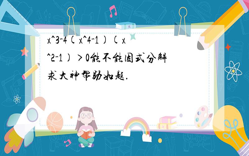 x^3-4(x^4-1)(x^2-1)>0能不能因式分解求大神帮助如题.